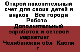 Открой накопительный счет для своих детей и внуков - Все города Работа » Дополнительный заработок и сетевой маркетинг   . Челябинская обл.,Касли г.